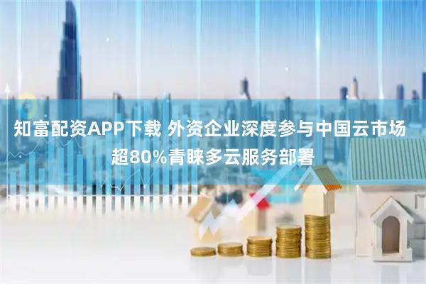 知富配资APP下载 外资企业深度参与中国云市场 超80%青睐多云服务部署