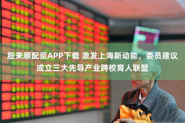 股来顺配资APP下载 激发上海新动能，委员建议成立三大先导产业跨校育人联盟