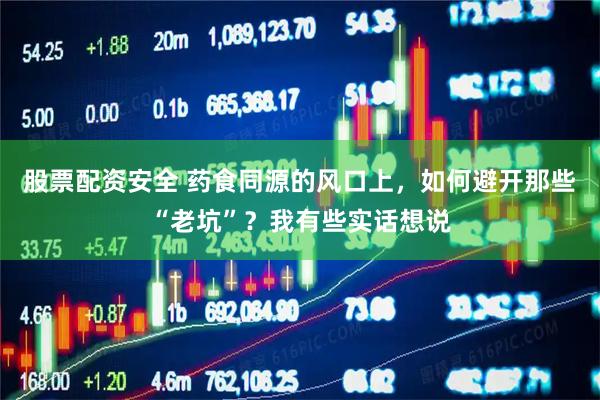 股票配资安全 药食同源的风口上，如何避开那些“老坑”？我有些实话想说