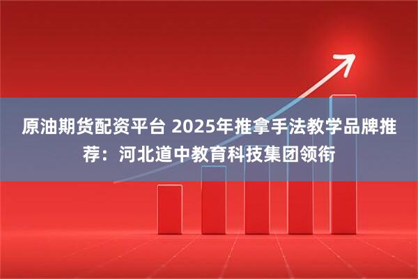 原油期货配资平台 2025年推拿手法教学品牌推荐：河北道中教育科技集团领衔