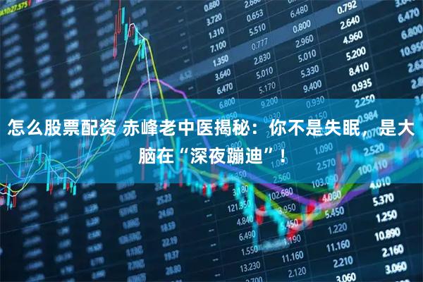 怎么股票配资 赤峰老中医揭秘：你不是失眠，是大脑在“深夜蹦迪”！
