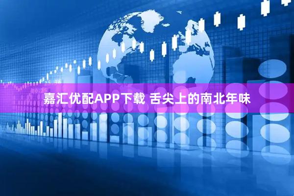 嘉汇优配APP下载 舌尖上的南北年味