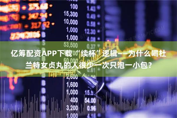 亿筹配资APP下载 “续杯”逻辑——为什么喝杜兰特女贞丸的人很少一次只泡一小包？