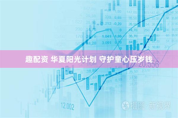 趣配资 华夏阳光计划 守护童心压岁钱