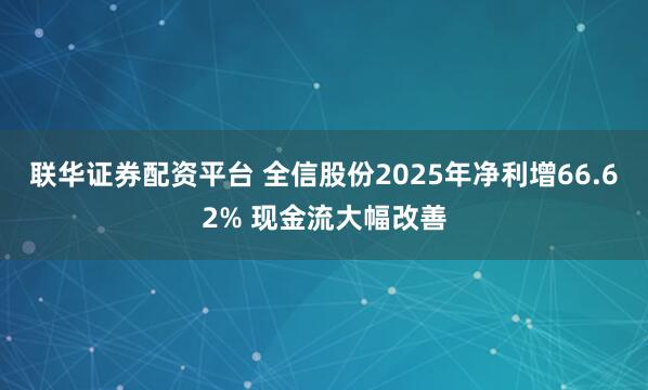 联华证券配资平台 全信股份2025年净利增66.62% 现金流大幅改善