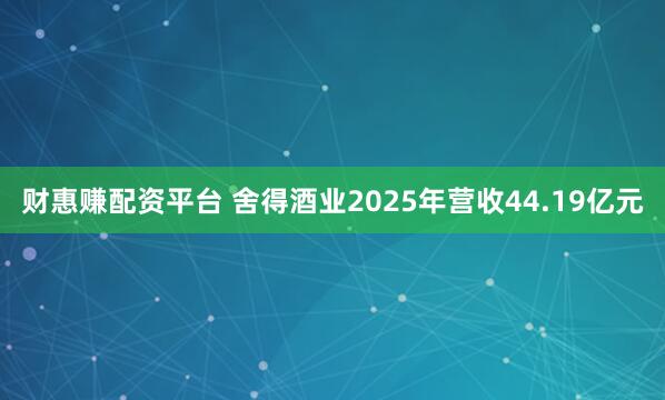 财惠赚配资平台 舍得酒业2025年营收44.19亿元