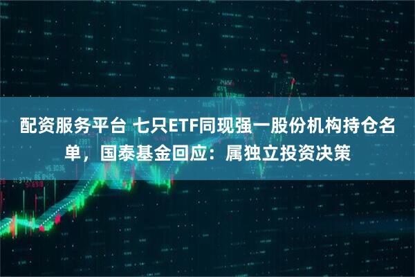 配资服务平台 七只ETF同现强一股份机构持仓名单，国泰基金回应：属独立投资决策