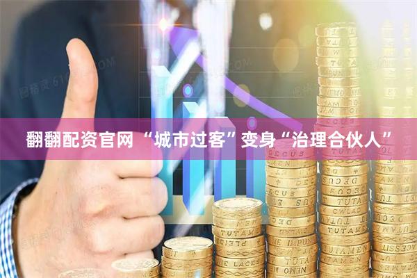 翻翻配资官网 “城市过客”变身“治理合伙人”