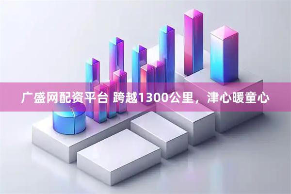 广盛网配资平台 跨越1300公里，津心暖童心