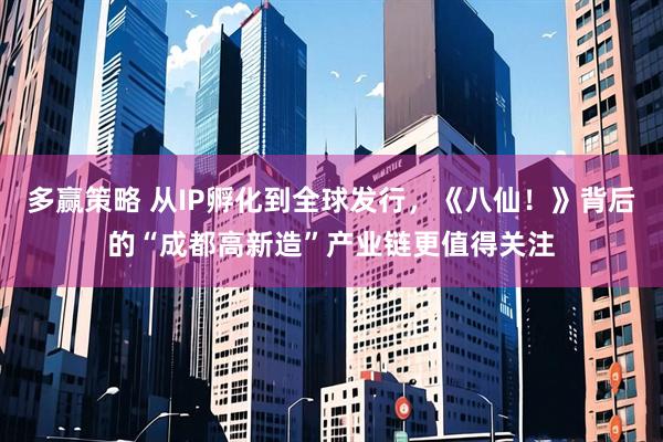 多赢策略 从IP孵化到全球发行，《八仙！》背后的“成都高新造”产业链更值得关注