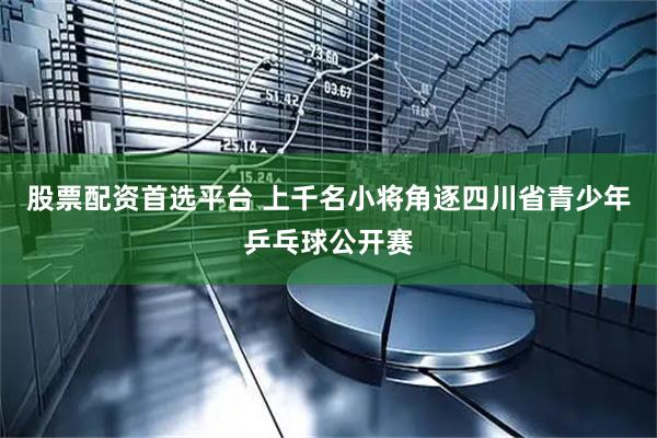 股票配资首选平台 上千名小将角逐四川省青少年乒乓球公开赛