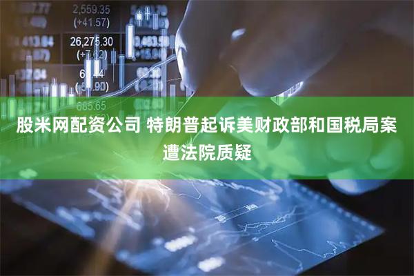股米网配资公司 特朗普起诉美财政部和国税局案遭法院质疑