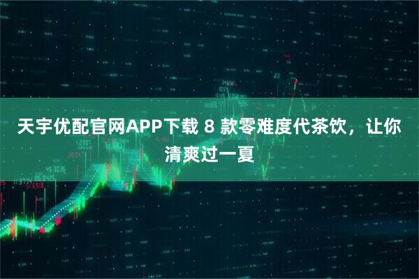 天宇优配官网APP下载 8 款零难度代茶饮，让你清爽过一夏