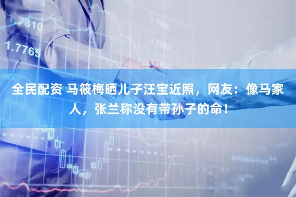 全民配资 马筱梅晒儿子汪宝近照，网友：像马家人，张兰称没有带孙子的命！