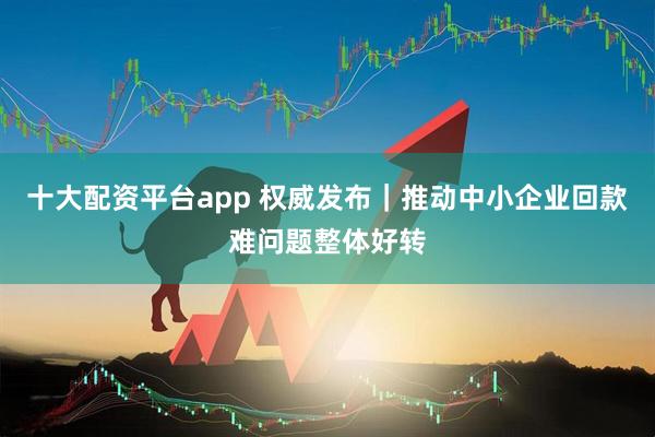 十大配资平台app 权威发布｜推动中小企业回款难问题整体好转