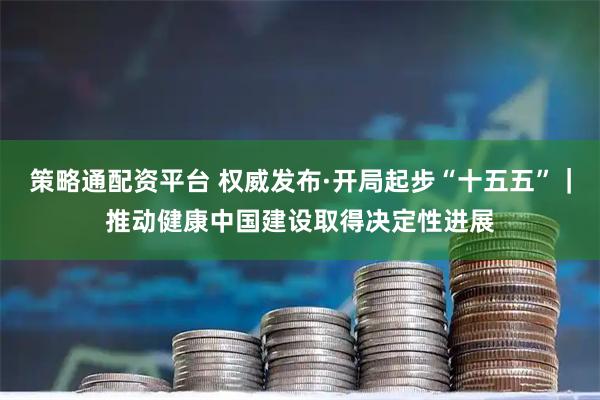 策略通配资平台 权威发布·开局起步“十五五”｜推动健康中国建设取得决定性进展